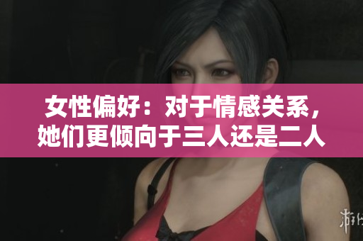 女性偏好：對(duì)于情感關(guān)系，她們更傾向于三人還是二人？