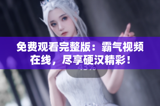 免費(fèi)觀看完整版：霸氣視頻在線，盡享硬漢精彩！