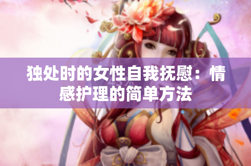 獨(dú)處時(shí)的女性自我撫慰：情感護(hù)理的簡(jiǎn)單方法