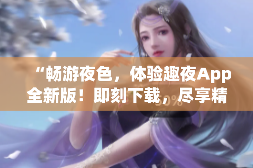 “暢游夜色，體驗(yàn)趣夜App全新版！即刻下載，盡享精彩夜生活！”