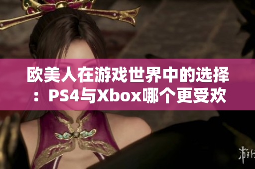 歐美人在游戲世界中的選擇：PS4與Xbox哪個(gè)更受歡迎？