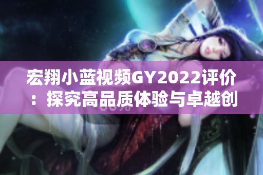 宏翔小藍(lán)視頻GY2022評(píng)價(jià)：探究高品質(zhì)體驗(yàn)與卓越創(chuàng)新