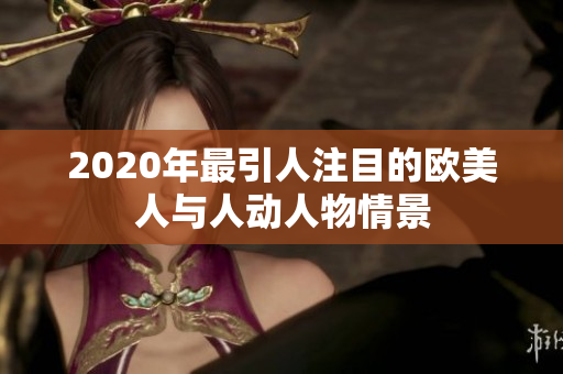 2020年最引人注目的歐美人與人動(dòng)人物情景