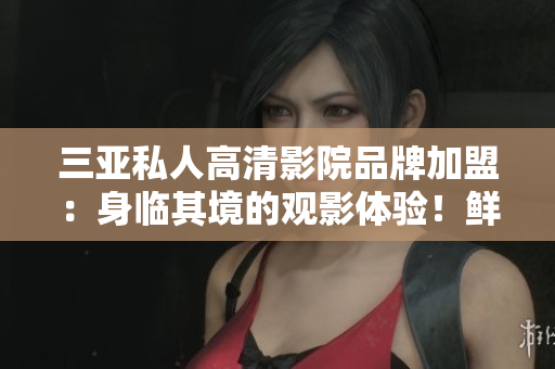 三亞私人高清影院品牌加盟：身臨其境的觀影體驗(yàn)！鮮活的圖片展示您的選擇！
