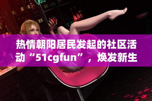 熱情朝陽(yáng)居民發(fā)起的社區(qū)活動(dòng)“51cgfun”，煥發(fā)新生，呈現(xiàn)活力。