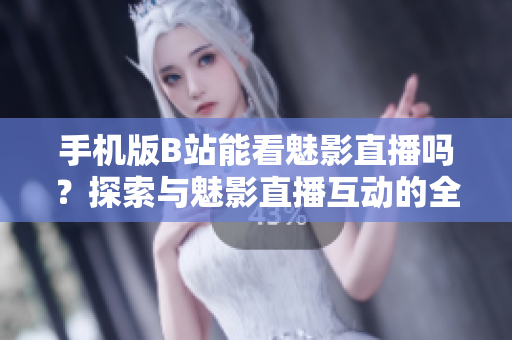 手機(jī)版B站能看魅影直播嗎？探索與魅影直播互動(dòng)的全新方式