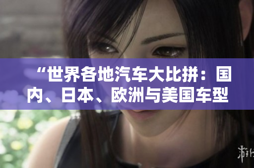 “世界各地汽車大比拼：國(guó)內(nèi)、日本、歐洲與美國(guó)車型對(duì)決，誰(shuí)能稱霸？”