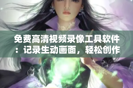 免費(fèi)高清視頻錄像工具軟件：記錄生動(dòng)畫(huà)面，輕松創(chuàng)作精彩影像