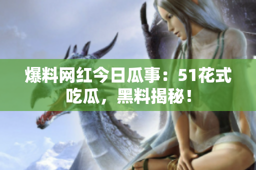 爆料網(wǎng)紅今日瓜事：51花式吃瓜，黑料揭秘！
