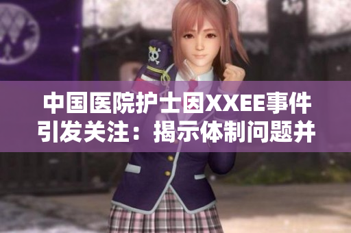 中國(guó)醫(yī)院護(hù)士因XXEE事件引發(fā)關(guān)注：揭示體制問(wèn)題并呼吁改革