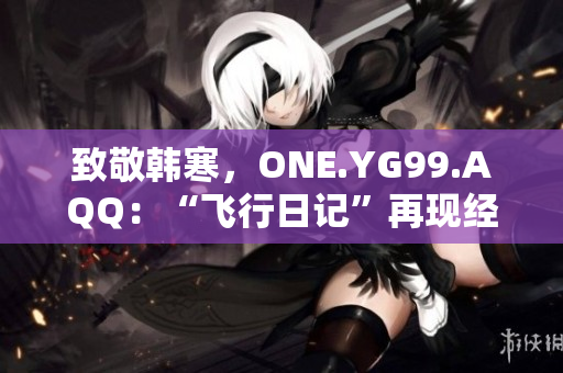 致敬韓寒，ONE.YG99.AQQ：“飛行日記”再現(xiàn)經(jīng)典，重燃青春熱血