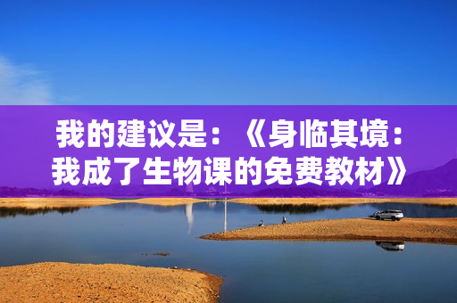 我的建議是：《身臨其境：我成了生物課的免費教材》。