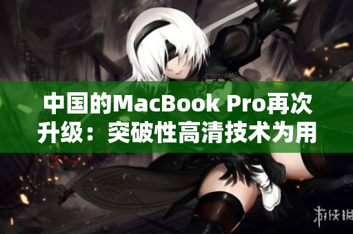 中國的MacBook Pro再次升級：突破性高清技術為用戶帶來絕佳體驗