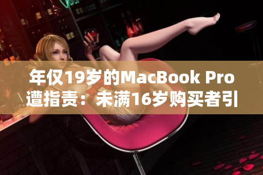 年僅19歲的MacBook Pro遭指責：未滿16歲購買者引發(fā)爭議