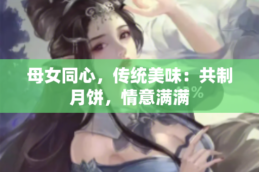 母女同心，傳統(tǒng)美味：共制月餅，情意滿(mǎn)滿(mǎn)