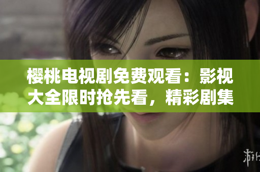 櫻桃電視劇免費(fèi)觀看：影視大全限時(shí)搶先看，精彩劇集一網(wǎng)打盡