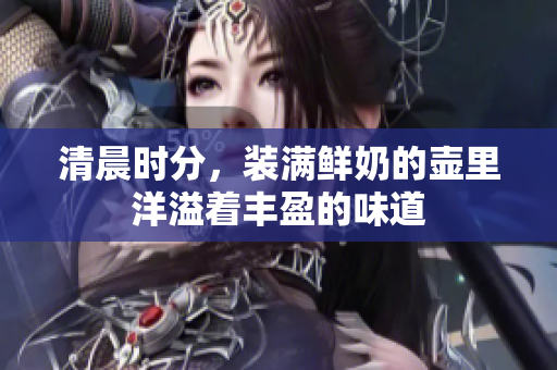 清晨時(shí)分，裝滿(mǎn)鮮奶的壺里洋溢著豐盈的味道