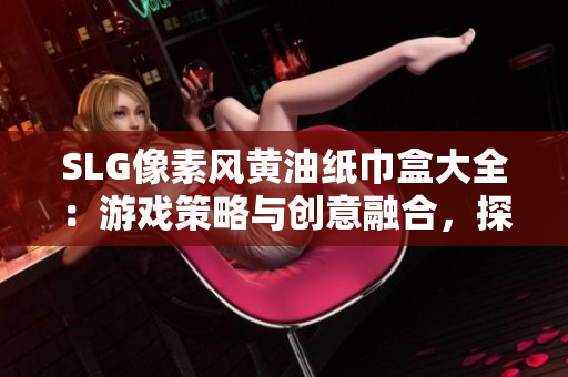 SLG像素風(fēng)黃油紙巾盒大全：游戲策略與創(chuàng)意融合，探索多樣化設(shè)計