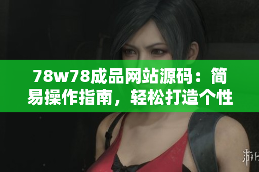78w78成品網(wǎng)站源碼：簡易操作指南，輕松打造個性網(wǎng)站
