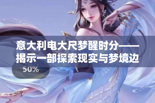 意大利電大尺夢醒時分——揭示一部探索現(xiàn)實與夢境邊界的電影藝術(shù)杰作