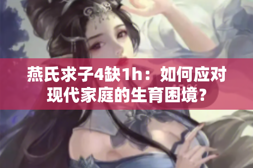 燕氏求子4缺1h：如何應(yīng)對現(xiàn)代家庭的生育困境？