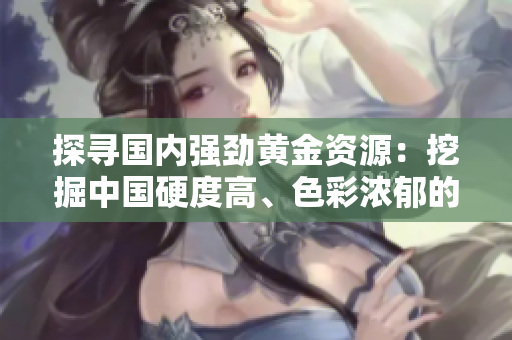 探尋國內(nèi)強勁黃金資源：挖掘中國硬度高、色彩濃郁的本土特色