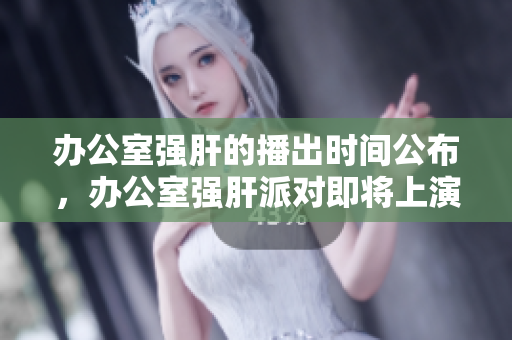 辦公室強(qiáng)肝的播出時間公布，辦公室強(qiáng)肝派對即將上演