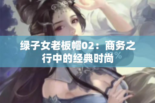 綠子女老板帽02：商務(wù)之行中的經(jīng)典時尚