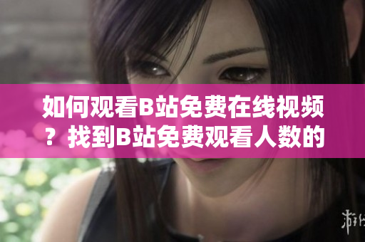 如何觀看B站免費(fèi)在線視頻？找到B站免費(fèi)觀看人數(shù)的方式