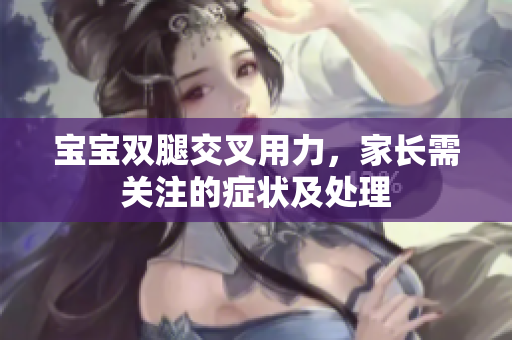 寶寶雙腿交叉用力，家長需關注的癥狀及處理