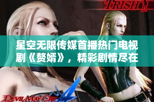 星空無(wú)限傳媒首播熱門(mén)電視劇《贅婿》，精彩劇情盡在觀(guān)看平臺(tái)