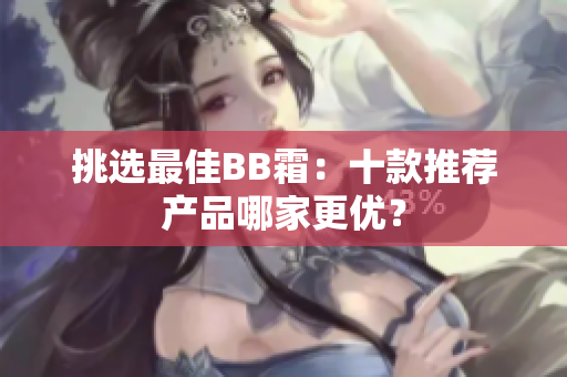 挑選最佳BB霜：十款推薦產(chǎn)品哪家更優(yōu)？