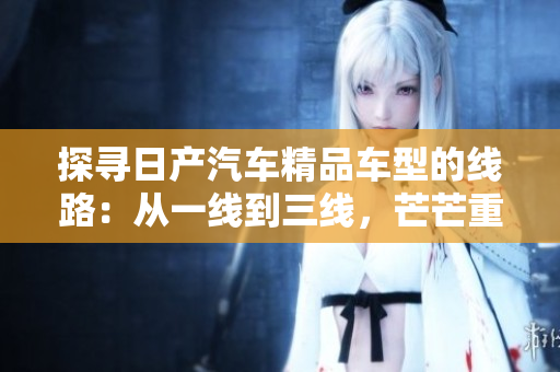 探尋日產(chǎn)汽車精品車型的線路：從一線到三線，芒芒重重的選擇之旅