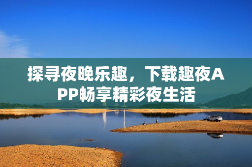 探尋夜晚樂趣，下載趣夜APP暢享精彩夜生活