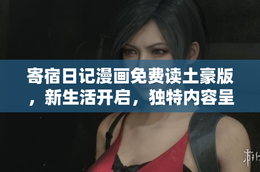寄宿日記漫畫免費(fèi)讀土豪版，新生活開啟，獨(dú)特內(nèi)容呈現(xiàn)
