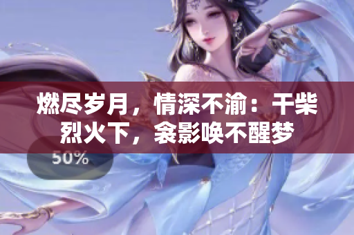 燃盡歲月，情深不渝：干柴烈火下，衾影喚不醒夢