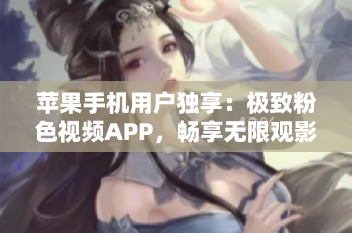 蘋果手機用戶獨享：極致粉色視頻APP，暢享無限觀影體驗
