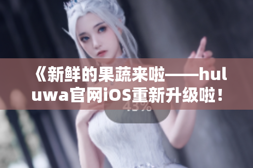 《新鮮的果蔬來啦——huluwa官網(wǎng)iOS重新升級啦！》