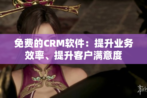 免費的CRM軟件：提升業(yè)務(wù)效率、提升客戶滿意度