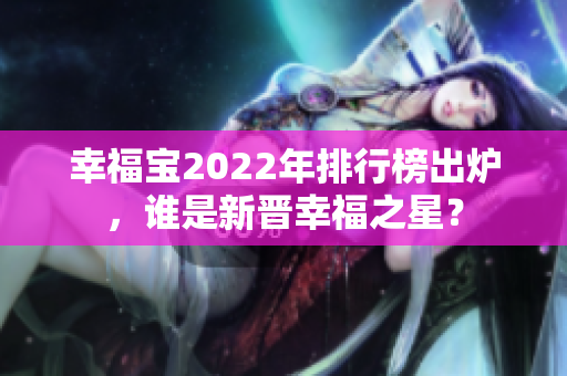 幸福寶2022年排行榜出爐，誰是新晉幸福之星？