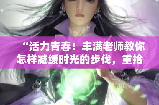 “活力青春！豐滿老師教你怎樣減緩時光的步伐，重拾年輕活力”