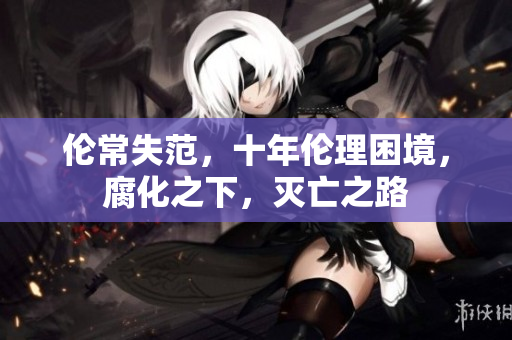 倫常失范，十年倫理困境，腐化之下，滅亡之路