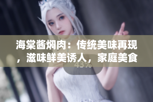 海棠醬燜肉：傳統(tǒng)美味再現(xiàn)，滋味鮮美誘人，家庭美食新選擇