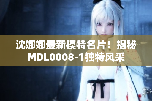 沈娜娜最新模特名片！揭秘MDL0008-1獨(dú)特風(fēng)采