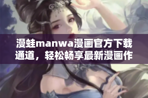漫蛙manwa漫畫官方下載通道，輕松暢享最新漫畫作品