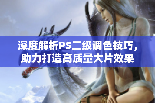 深度解析PS二級調(diào)色技巧，助力打造高質(zhì)量大片效果