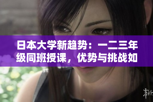 日本大學(xué)新趨勢：一二三年級同班授課，優(yōu)勢與挑戰(zhàn)如何