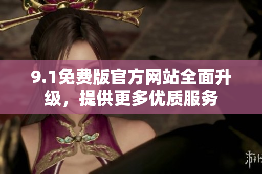 9.1免費(fèi)版官方網(wǎng)站全面升級，提供更多優(yōu)質(zhì)服務(wù)