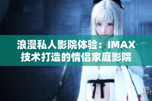浪漫私人影院體驗：IMAX技術(shù)打造的情侶家庭影院