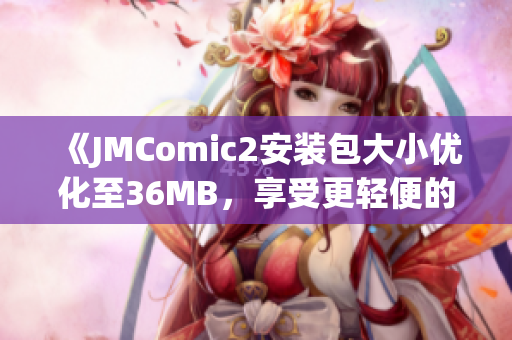 《JMComic2安裝包大小優(yōu)化至36MB，享受更輕便的閱讀體驗(yàn)》